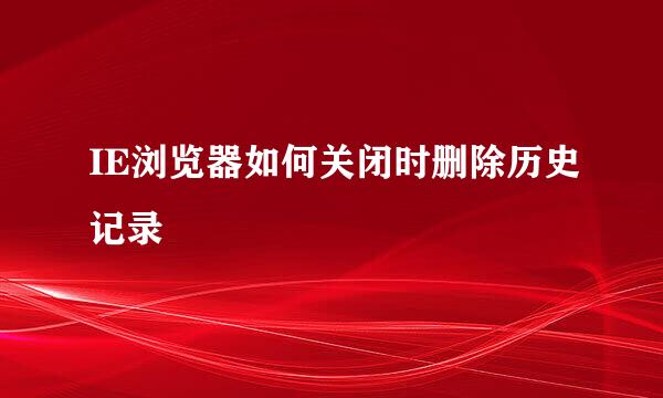 IE浏览器如何关闭时删除历史记录