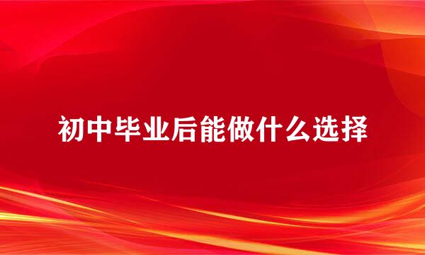 初中毕业后能做什么选择