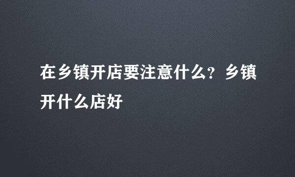 在乡镇开店要注意什么？乡镇开什么店好