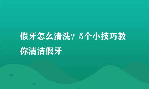 假牙怎么清洗？5个小技巧教你清洁假牙