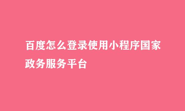 百度怎么登录使用小程序国家政务服务平台