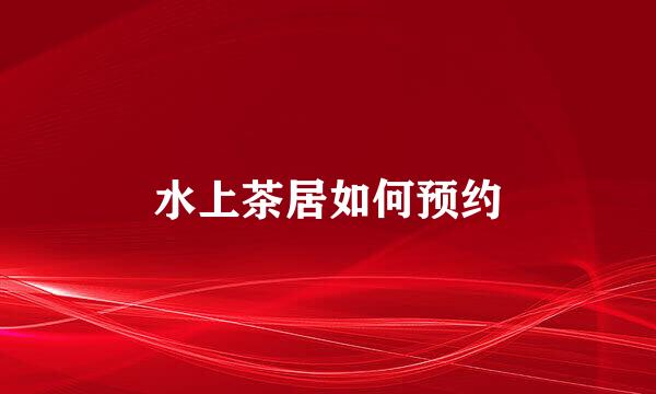 水上茶居如何预约