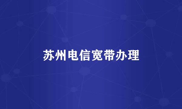 苏州电信宽带办理