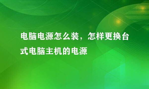 电脑电源怎么装，怎样更换台式电脑主机的电源