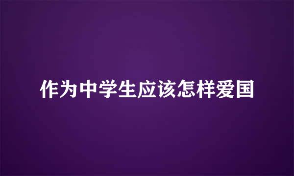 作为中学生应该怎样爱国