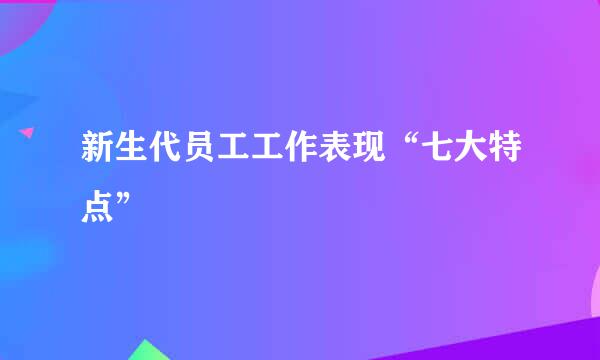 新生代员工工作表现“七大特点”