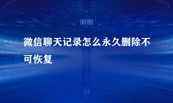 微信聊天记录怎么永久删除不可恢复
