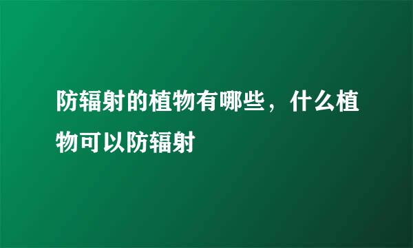 防辐射的植物有哪些，什么植物可以防辐射