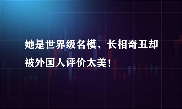 她是世界级名模，长相奇丑却被外国人评价太美！