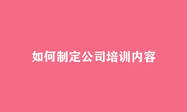 如何制定公司培训内容