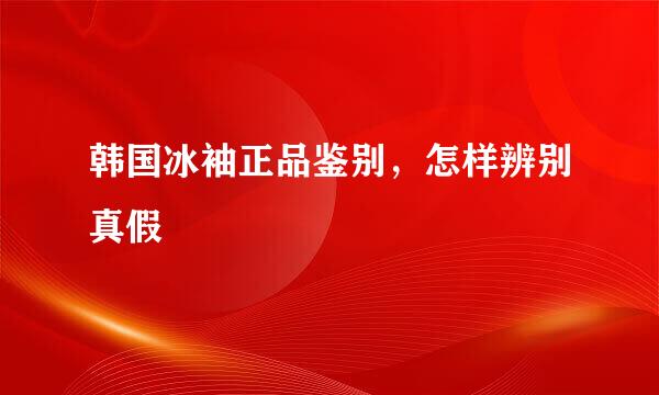 韩国冰袖正品鉴别，怎样辨别真假