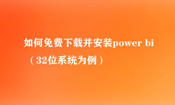 如何免费下载并安装power bi （32位系统为例）