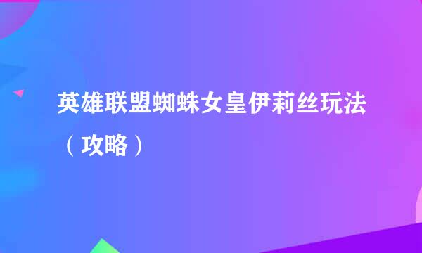 英雄联盟蜘蛛女皇伊莉丝玩法（攻略）