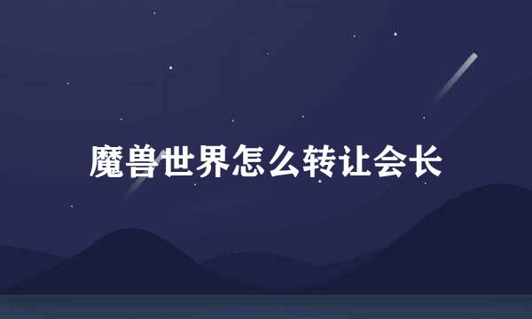 魔兽世界怎么转让会长