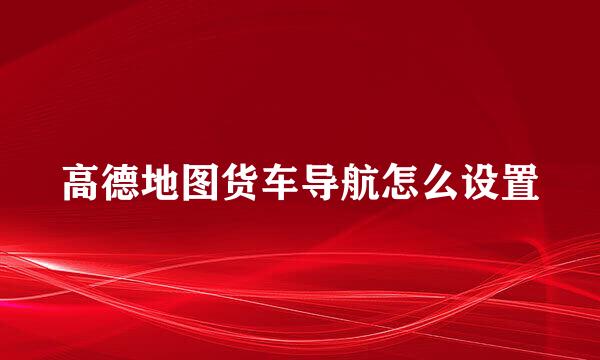 高德地图货车导航怎么设置