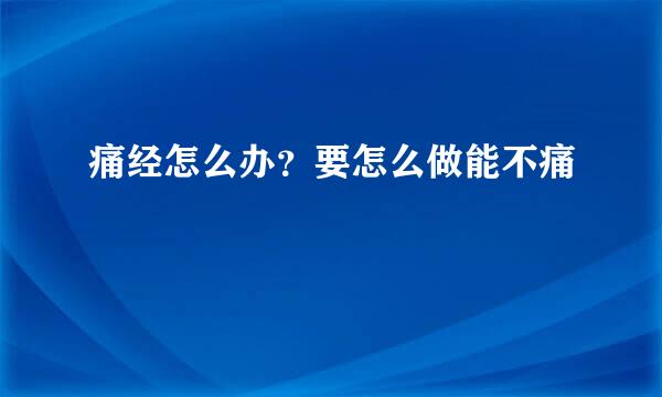 痛经怎么办？要怎么做能不痛