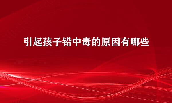 引起孩子铅中毒的原因有哪些