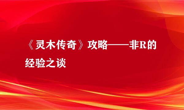 《灵木传奇》攻略——非R的经验之谈