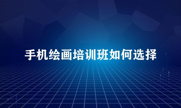 手机绘画培训班如何选择