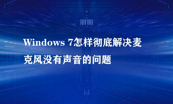 Windows 7怎样彻底解决麦克风没有声音的问题
