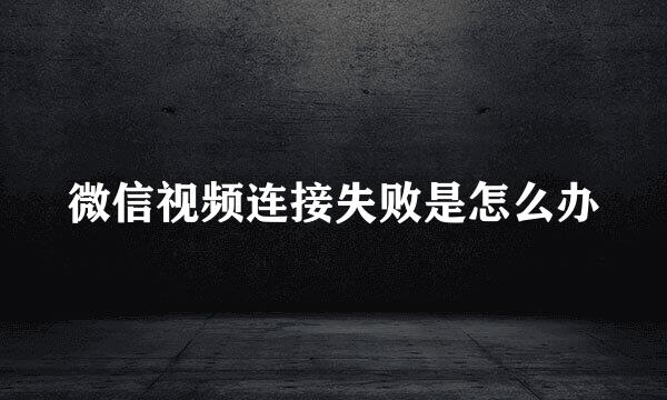 微信视频连接失败是怎么办