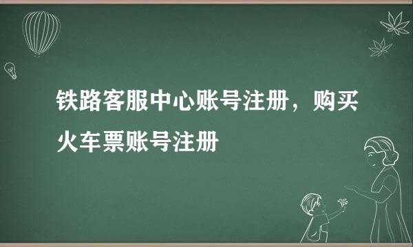 铁路客服中心账号注册，购买火车票账号注册