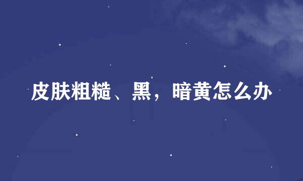 皮肤粗糙、黑，暗黄怎么办