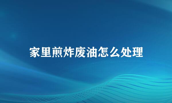 家里煎炸废油怎么处理