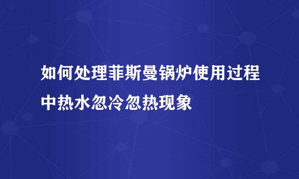 如何处理菲斯曼锅炉使用过程中热水忽冷忽热现象