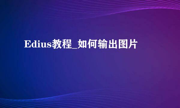 Edius教程_如何输出图片