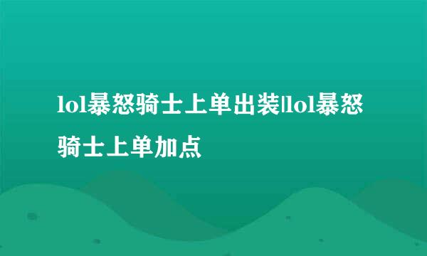 lol暴怒骑士上单出装|lol暴怒骑士上单加点