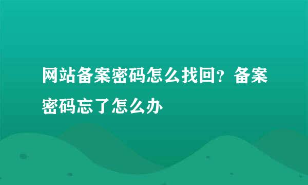 网站备案密码怎么找回？备案密码忘了怎么办