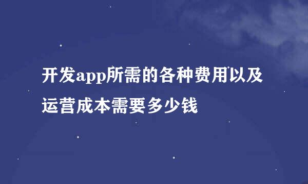 开发app所需的各种费用以及运营成本需要多少钱