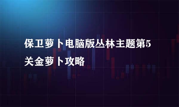 保卫萝卜电脑版丛林主题第5关金萝卜攻略