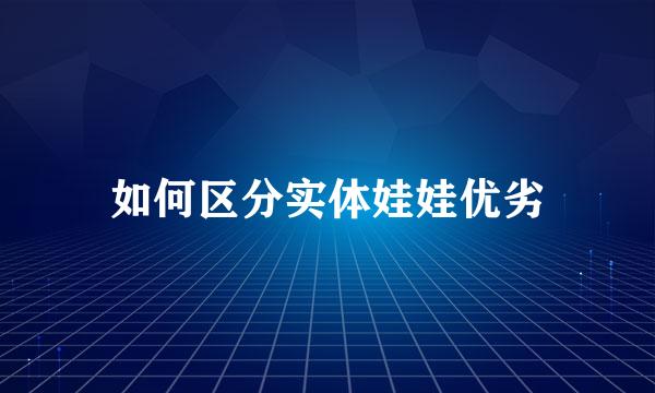 如何区分实体娃娃优劣
