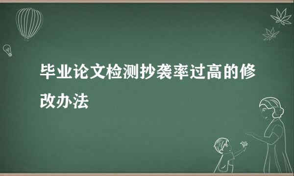 毕业论文检测抄袭率过高的修改办法