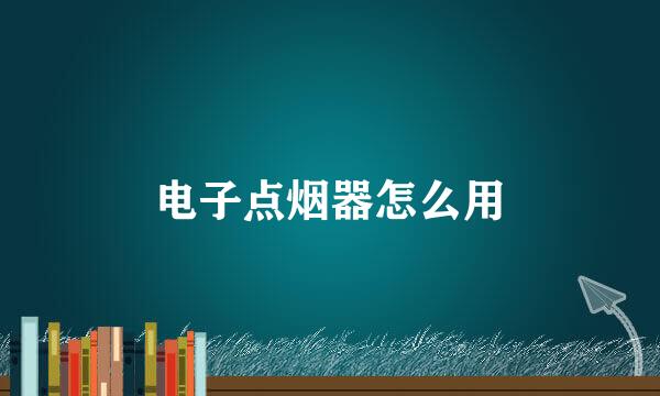 电子点烟器怎么用
