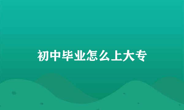 初中毕业怎么上大专