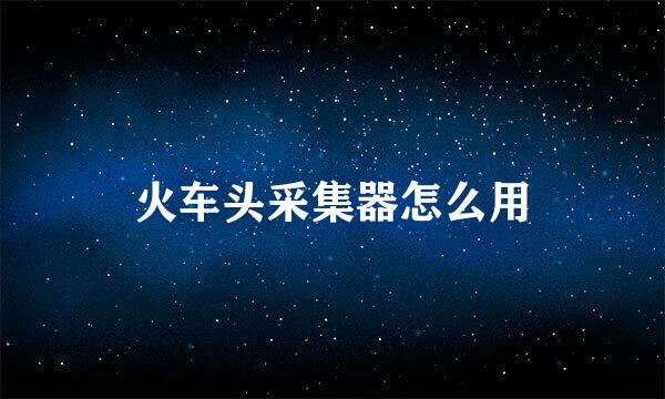 火车头采集器怎么用