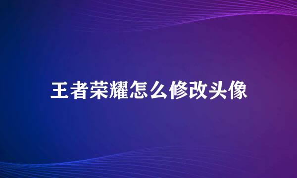 王者荣耀怎么修改头像