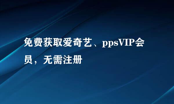 免费获取爱奇艺、ppsVIP会员，无需注册