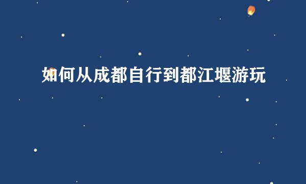如何从成都自行到都江堰游玩