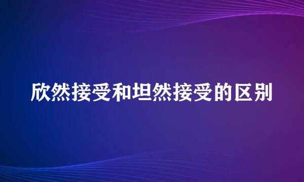 欣然接受和坦然接受的区别