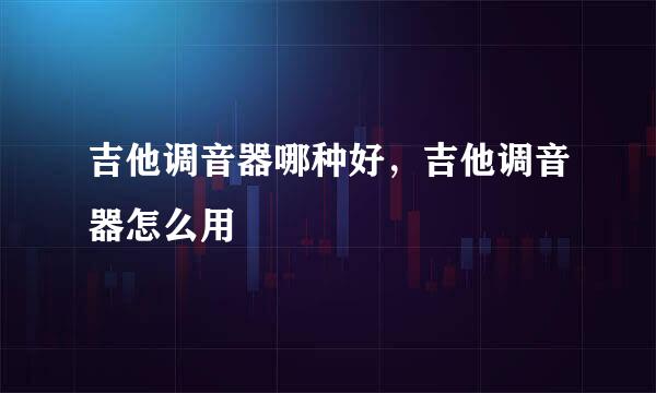 吉他调音器哪种好，吉他调音器怎么用