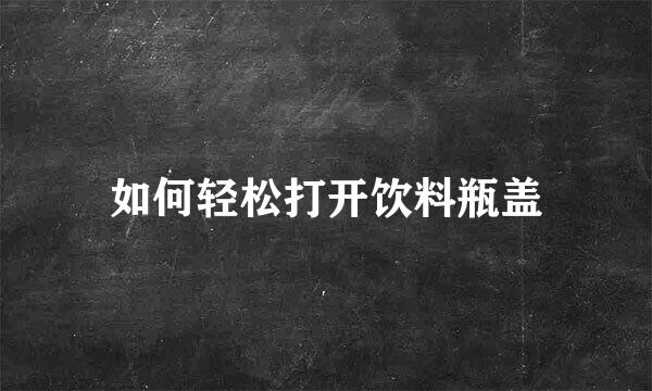 如何轻松打开饮料瓶盖