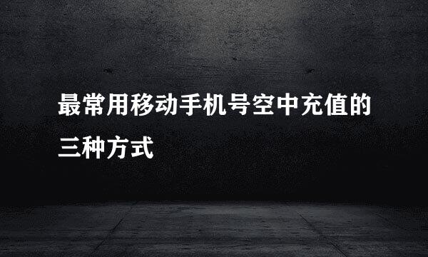 最常用移动手机号空中充值的三种方式