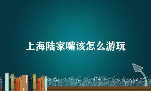 上海陆家嘴该怎么游玩