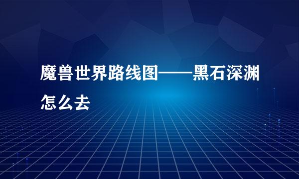 魔兽世界路线图——黑石深渊怎么去