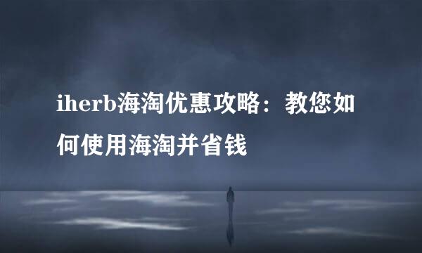 iherb海淘优惠攻略：教您如何使用海淘并省钱