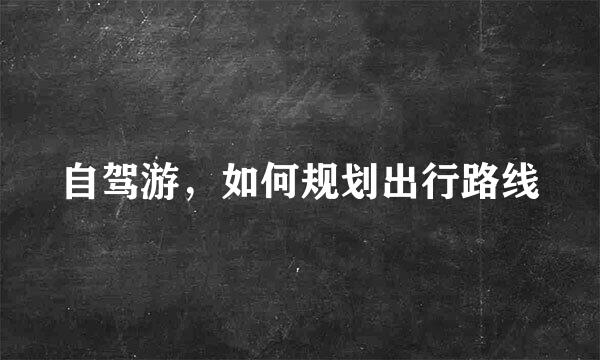 自驾游，如何规划出行路线